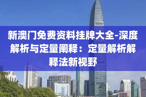 新澳门免费资料挂牌大全-深度解析与定量阐释：定量解析解释法新视野