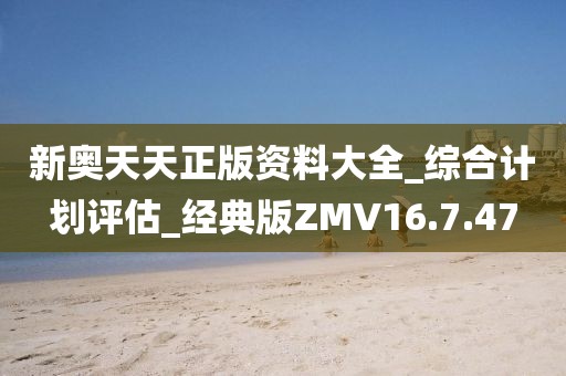 新奥天天正版资料大全_综合计划评估_经典版ZMV16.7.47