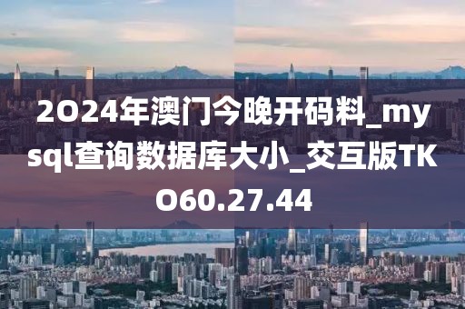2O24年澳门今晚开码料_mysql查询数据库大小_交互版TKO60.27.44