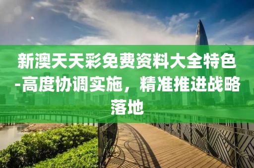 新澳天天彩免费资料大全特色-高度协调实施，精准推进战略落地