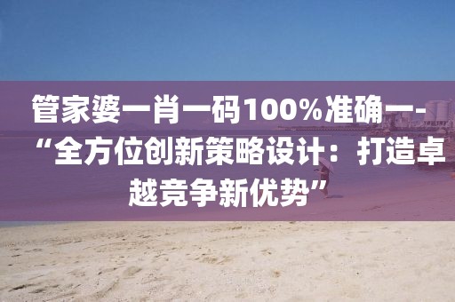 管家婆一肖一码100%准确一-“全方位创新策略设计：打造卓越竞争新优势”