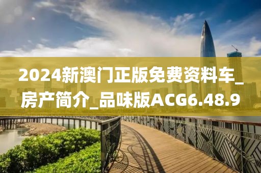2024新澳门正版免费资料车_房产简介_品味版ACG6.48.9