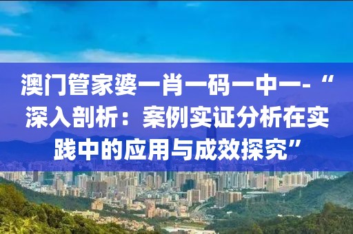 澳门管家婆一肖一码一中一-“深入剖析：案例实证分析在实践中的应用与成效探究”