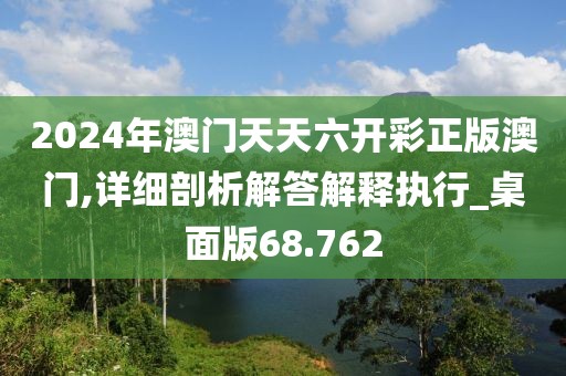 2024年澳门天天六开彩正版澳门,详细剖析解答解释执行_桌面版68.762