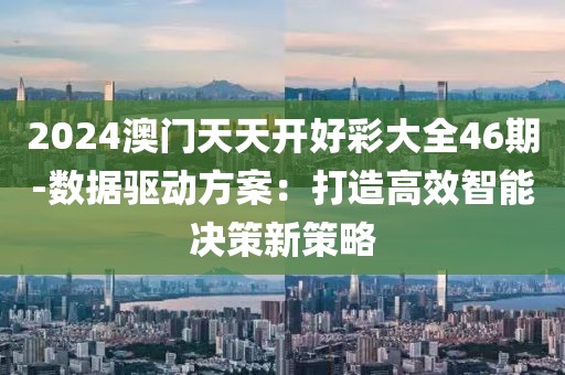 2024澳门天天开好彩大全46期-数据驱动方案：打造高效智能决策新策略