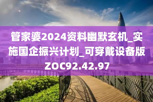 管家婆2024资料幽默玄机_实施国企振兴计划_可穿戴设备版ZOC92.42.97