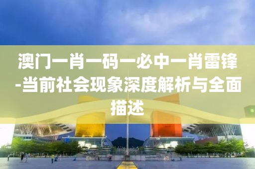 澳门一肖一码一必中一肖雷锋-当前社会现象深度解析与全面描述