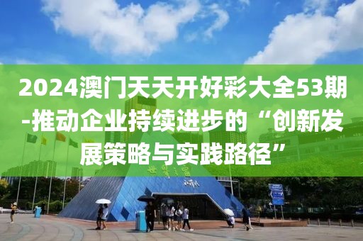 2024澳门天天开好彩大全53期-推动企业持续进步的“创新发展策略与实践路径”