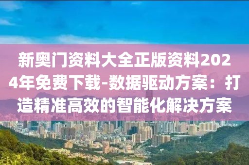 新奥门资料大全正版资料2024年免费下载-数据驱动方案：打造精准高效的智能化解决方案