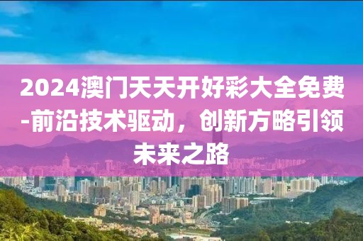 2024澳门天天开好彩大全免费-前沿技术驱动，创新方略引领未来之路