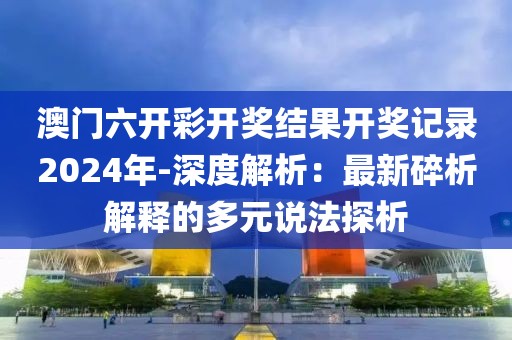 澳门六开彩开奖结果开奖记录2024年-深度解析：最新碎析解释的多元说法探析
