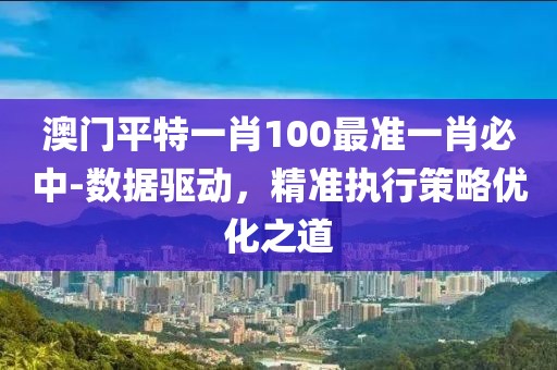 澳门平特一肖100最准一肖必中-数据驱动，精准执行策略优化之道