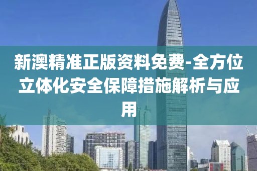新澳精准正版资料免费-全方位立体化安全保障措施解析与应用
