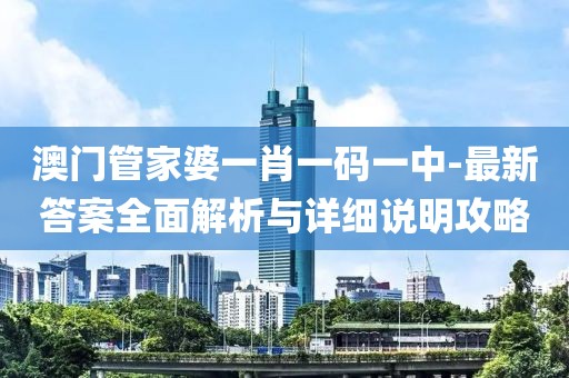 澳门管家婆一肖一码一中-最新答案全面解析与详细说明攻略