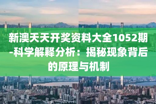 新澳天天开奖资料大全1052期-科学解释分析：揭秘现象背后的原理与机制