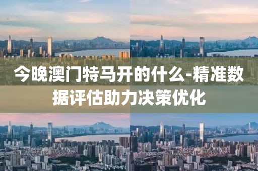 今晚澳门特马开的什么-精准数据评估助力决策优化