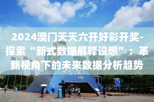 2024澳门天天六开好彩开奖-探索“新式数据解释设想”：革新视角下的未来数据分析趋势
