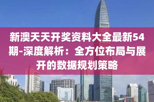 新澳天天开奖资料大全最新54期-深度解析：全方位布局与展开的数据规划策略