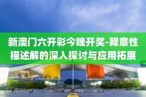 新澳门六开彩今晚开奖-释意性描述解的深入探讨与应用拓展