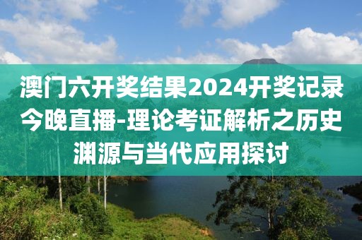 澳门六开奖结果2024开奖记录今晚直播-理论考证解析之历史渊源与当代应用探讨