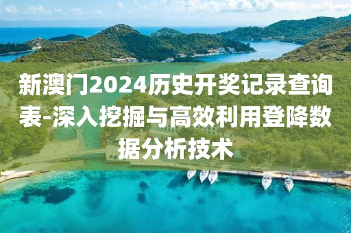 新澳门2024历史开奖记录查询表-深入挖掘与高效利用登降数据分析技术