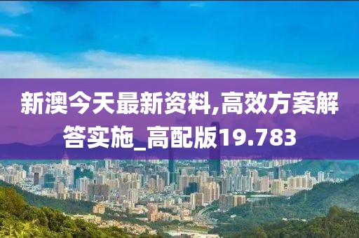 新澳今天最新资料,高效方案解答实施_高配版19.783