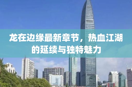 龙在边缘最新章节，热血江湖的延续与独特魅力