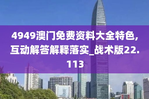 4949澳门免费资料大全特色,互动解答解释落实_战术版22.113