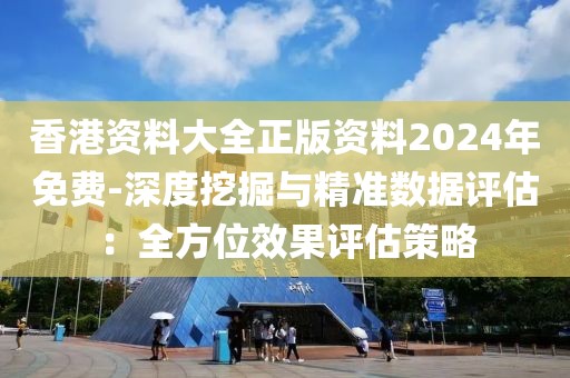 香港资料大全正版资料2024年免费-深度挖掘与精准数据评估：全方位效果评估策略