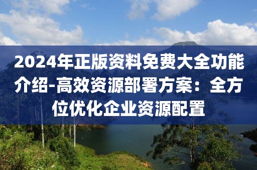 2024年正版资料免费大全功能介绍-高效资源部署方案：全方位优化企业资源配置