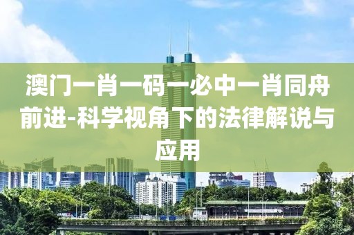 澳门一肖一码一必中一肖同舟前进-科学视角下的法律解说与应用