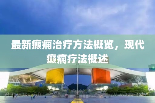 最新癫痫治疗方法概览，现代癫痫疗法概述
