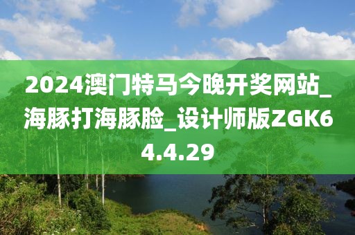 2024澳门特马今晚开奖网站_海豚打海豚脸_设计师版ZGK64.4.29