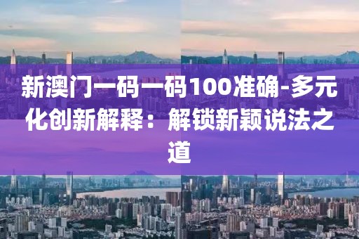 新澳门一码一码100准确-多元化创新解释：解锁新颖说法之道