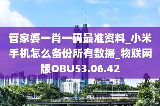 管家婆一肖一码最准资料_小米手机怎么备份所有数据_物联网版OBU53.06.42