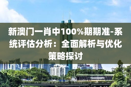 新澳门一肖中100%期期准-系统评估分析：全面解析与优化策略探讨