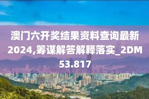 澳门六开奖结果资料查询最新2024,筹谋解答解释落实_2DM53.817