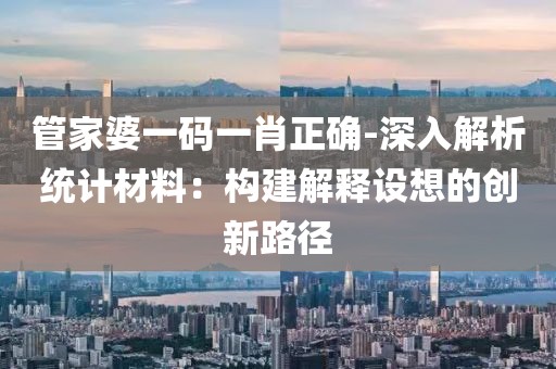 管家婆一码一肖正确-深入解析统计材料：构建解释设想的创新路径