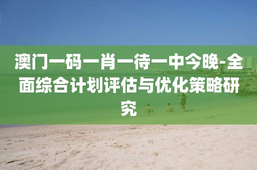 澳门一码一肖一待一中今晚-全面综合计划评估与优化策略研究