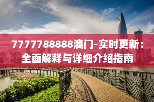 7777788888澳门-实时更新：全面解释与详细介绍指南