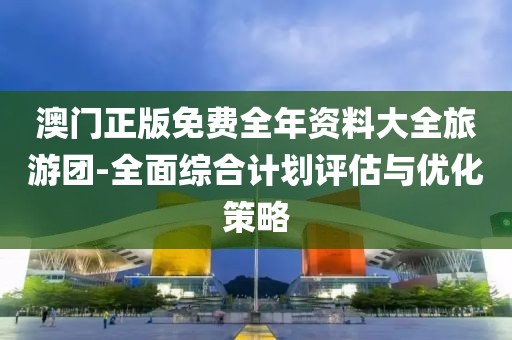 澳门正版免费全年资料大全旅游团-全面综合计划评估与优化策略