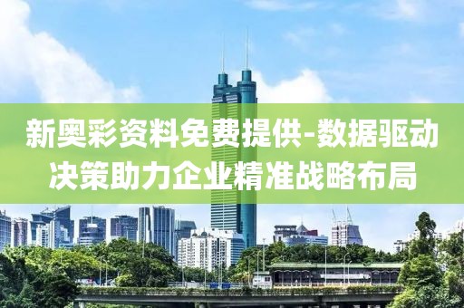 新奥彩资料免费提供-数据驱动决策助力企业精准战略布局