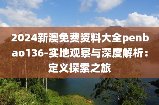 2024新澳免费资料大全penbao136-实地观察与深度解析：定义探索之旅