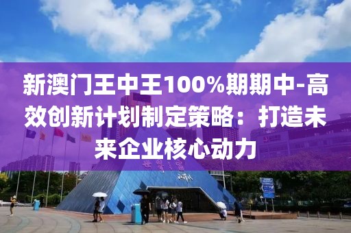 新澳门王中王100%期期中-高效创新计划制定策略：打造未来企业核心动力