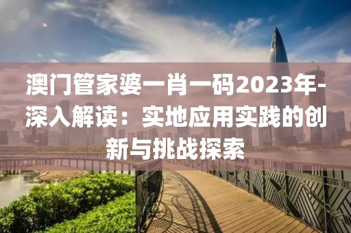 澳门管家婆一肖一码2023年-深入解读：实地应用实践的创新与挑战探索