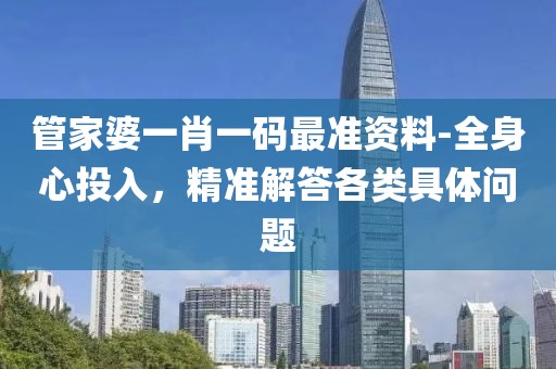 管家婆一肖一码最准资料-全身心投入，精准解答各类具体问题