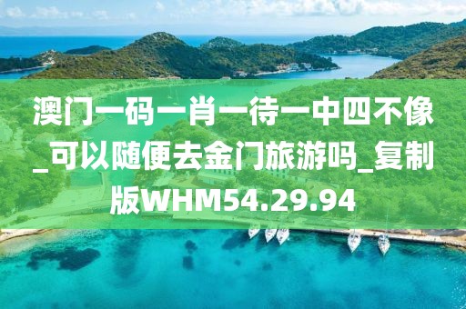 澳门一码一肖一待一中四不像_可以随便去金门旅游吗_复制版WHM54.29.94