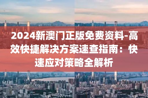 2024新澳门正版免费资料-高效快捷解决方案速查指南：快速应对策略全解析