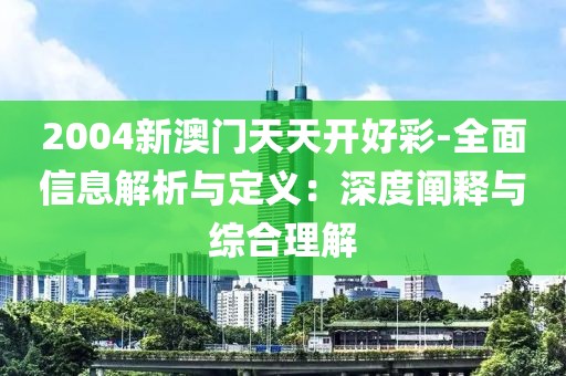2004新澳门天天开好彩-全面信息解析与定义：深度阐释与综合理解