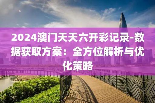 2024澳门天天六开彩记录-数据获取方案：全方位解析与优化策略